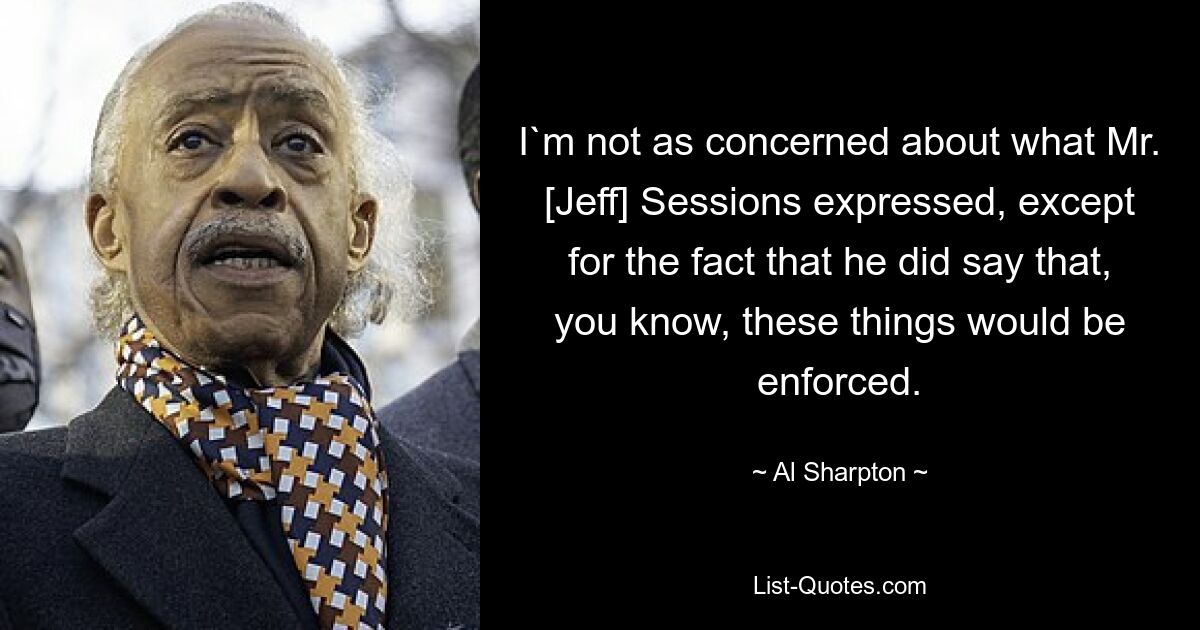 I`m not as concerned about what Mr. [Jeff] Sessions expressed, except for the fact that he did say that, you know, these things would be enforced. — © Al Sharpton