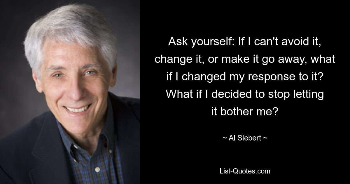 Ask yourself: If I can't avoid it, change it, or make it go away, what if I changed my response to it? What if I decided to stop letting it bother me? — © Al Siebert