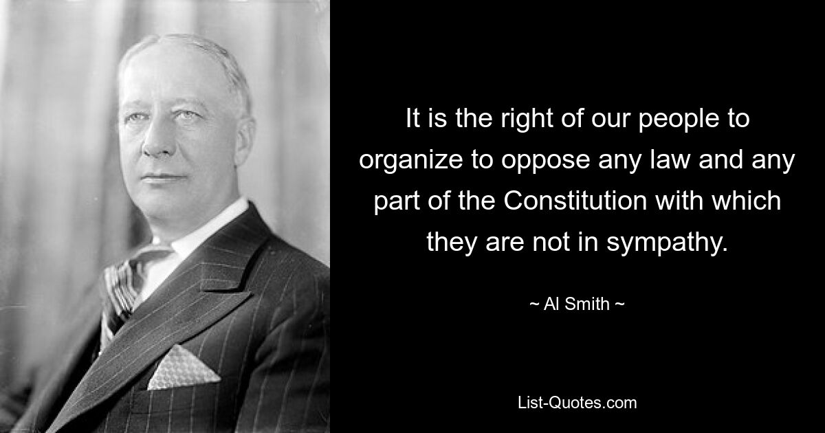 It is the right of our people to organize to oppose any law and any part of the Constitution with which they are not in sympathy. — © Al Smith