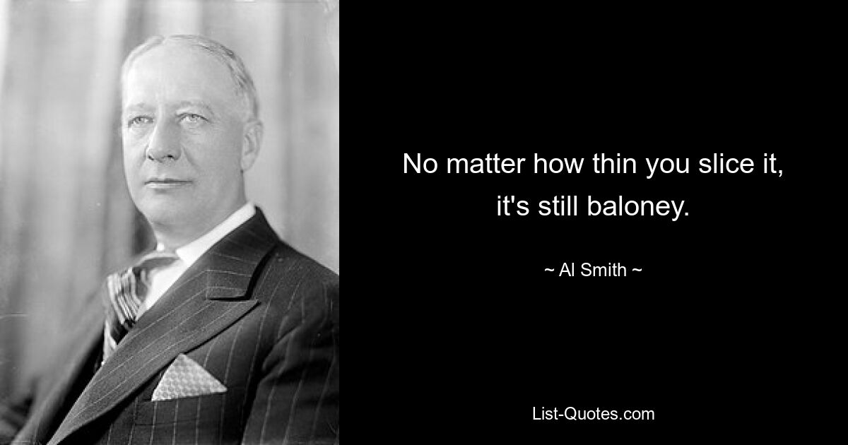 No matter how thin you slice it, it's still baloney. — © Al Smith