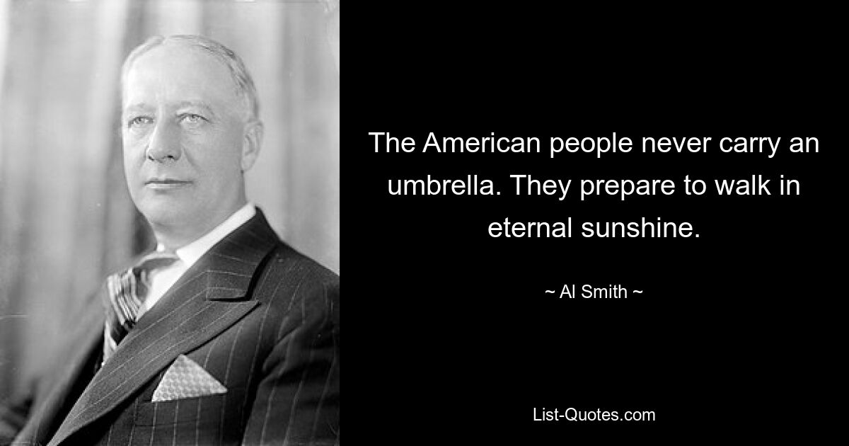 The American people never carry an umbrella. They prepare to walk in eternal sunshine. — © Al Smith