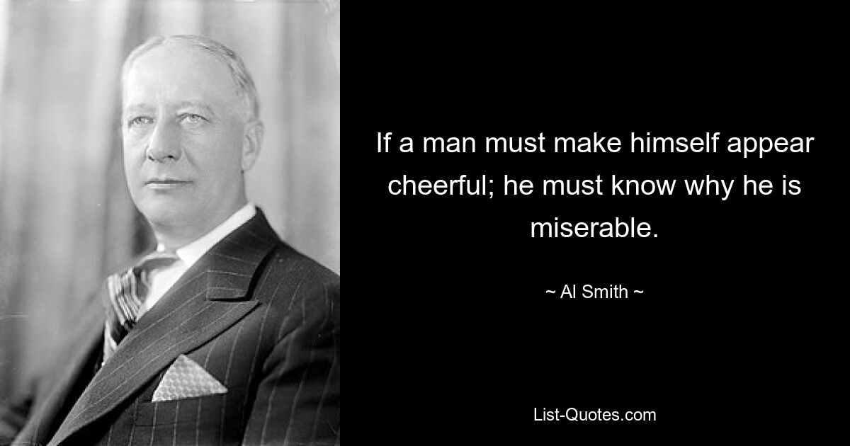 If a man must make himself appear cheerful; he must know why he is miserable. — © Al Smith