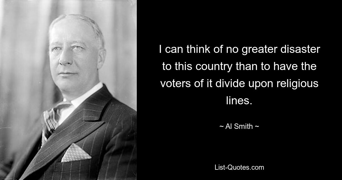 I can think of no greater disaster to this country than to have the voters of it divide upon religious lines. — © Al Smith