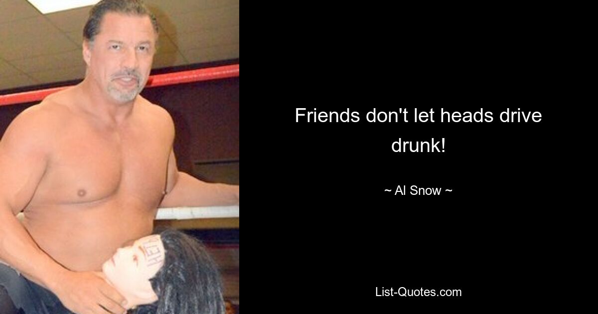 Friends don't let heads drive drunk! — © Al Snow