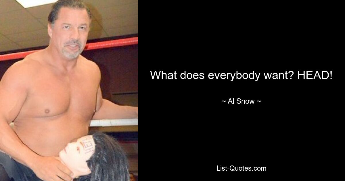 What does everybody want? HEAD! — © Al Snow