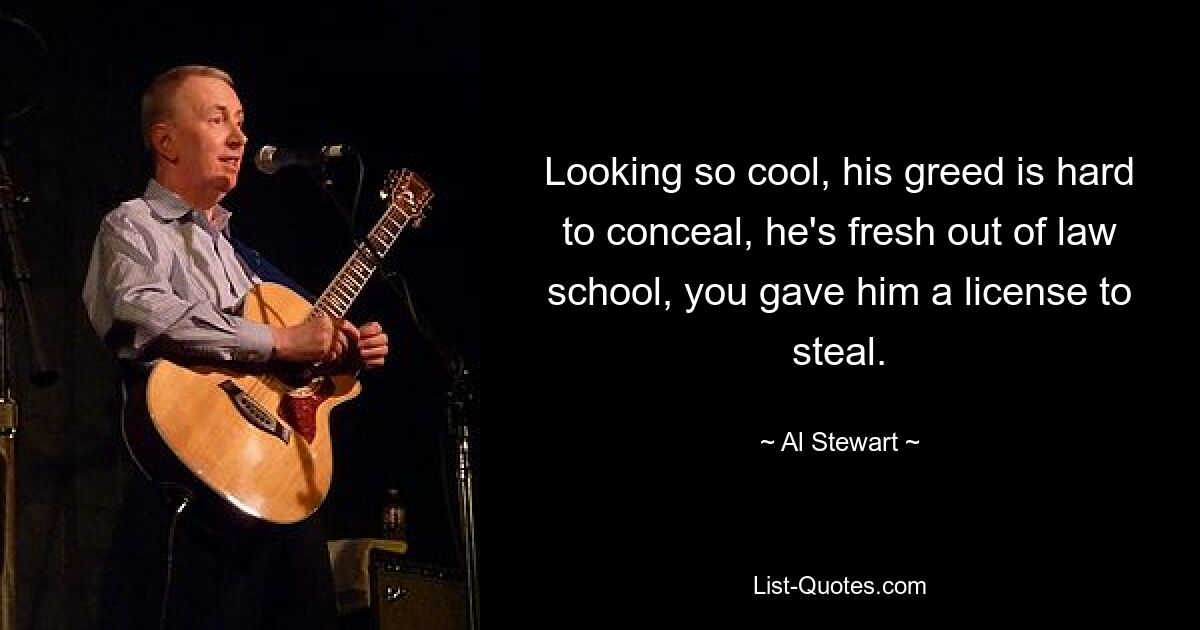 Looking so cool, his greed is hard to conceal, he's fresh out of law school, you gave him a license to steal. — © Al Stewart