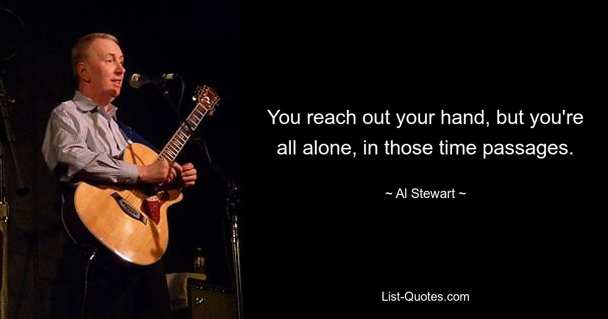 You reach out your hand, but you're all alone, in those time passages. — © Al Stewart