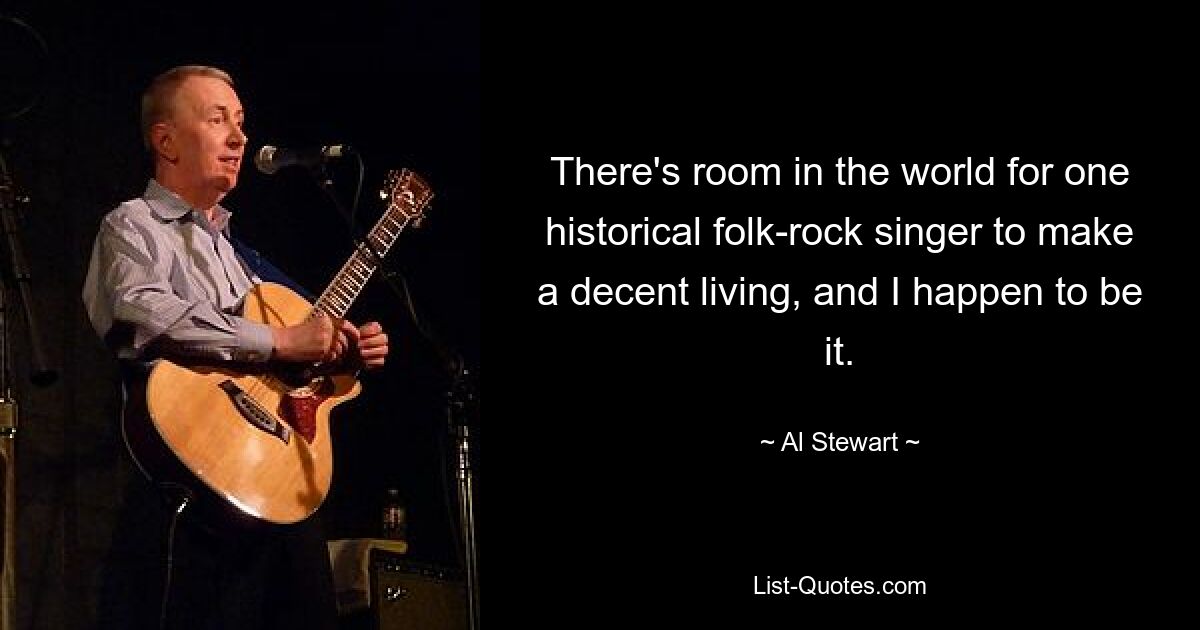 There's room in the world for one historical folk-rock singer to make a decent living, and I happen to be it. — © Al Stewart