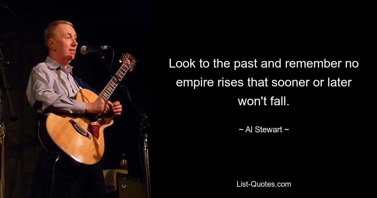 Look to the past and remember no empire rises that sooner or later won't fall. — © Al Stewart