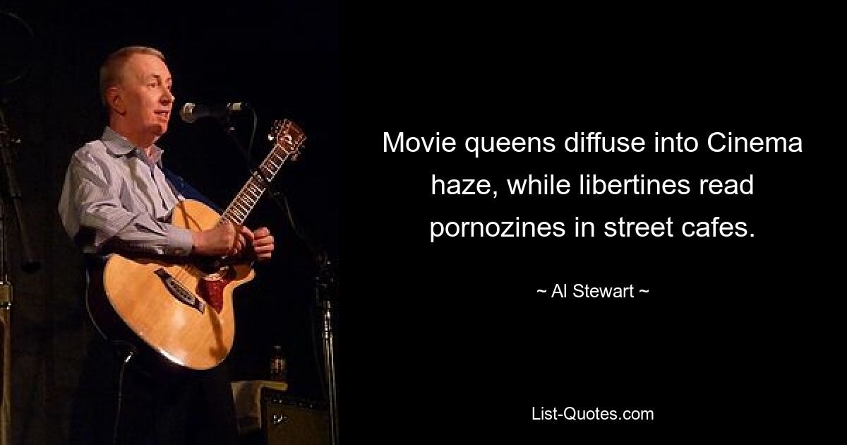 Movie queens diffuse into Cinema haze, while libertines read pornozines in street cafes. — © Al Stewart