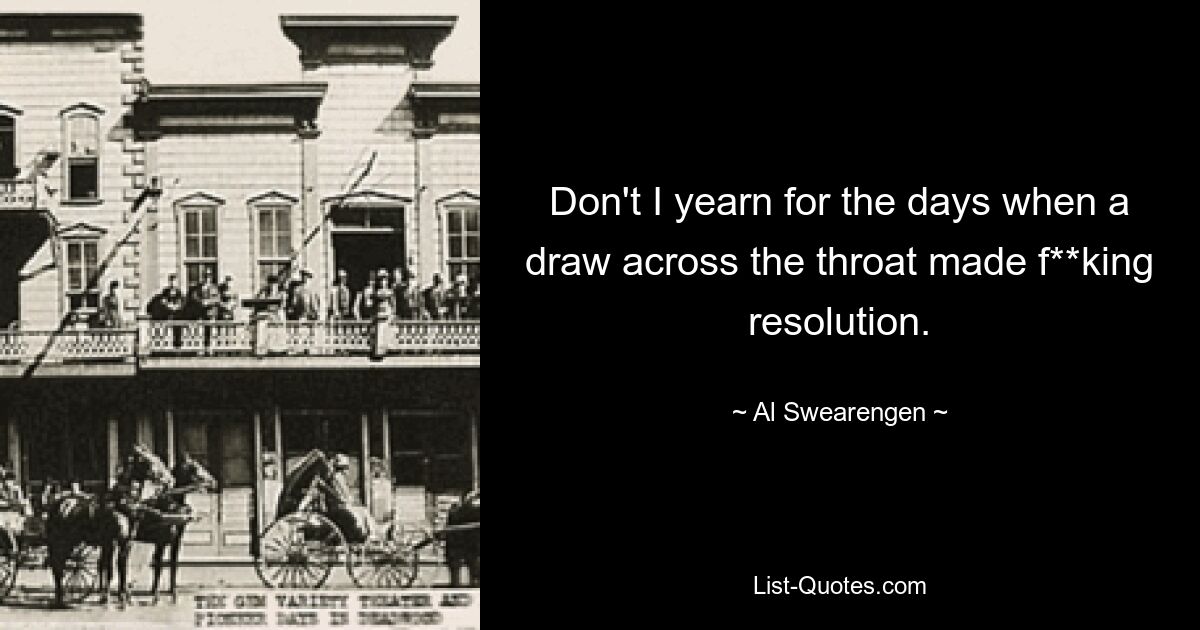 Don't I yearn for the days when a draw across the throat made f**king resolution. — © Al Swearengen