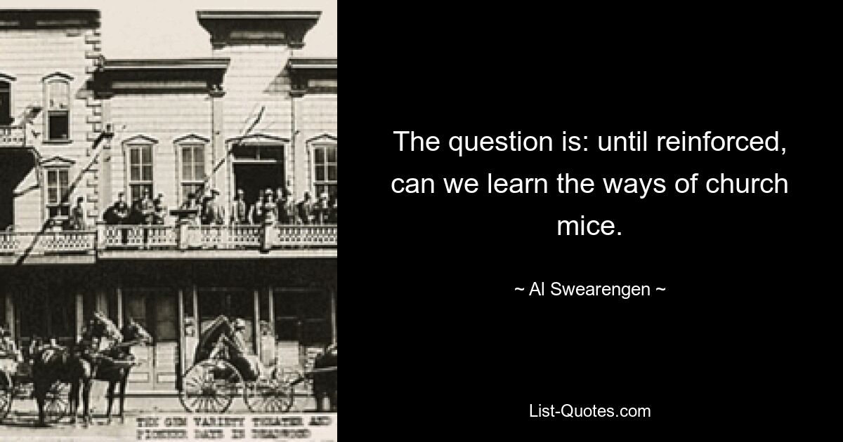 The question is: until reinforced, can we learn the ways of church mice. — © Al Swearengen