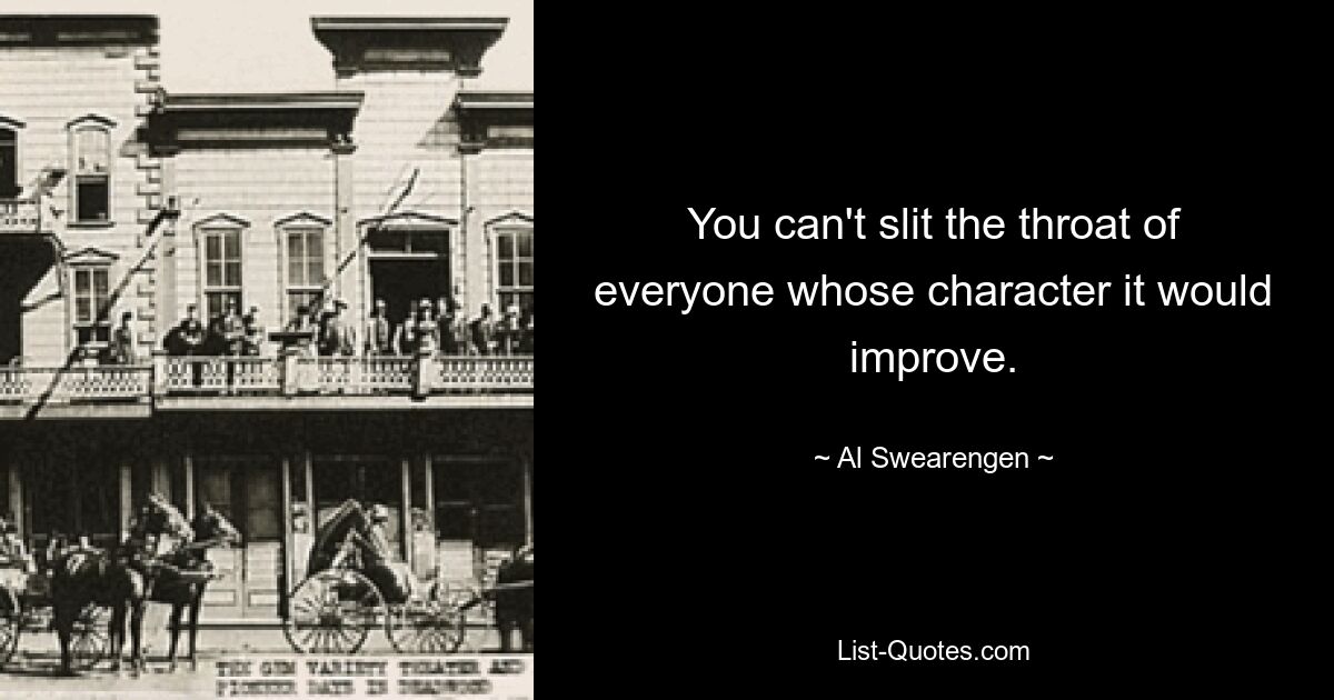 You can't slit the throat of everyone whose character it would improve. — © Al Swearengen