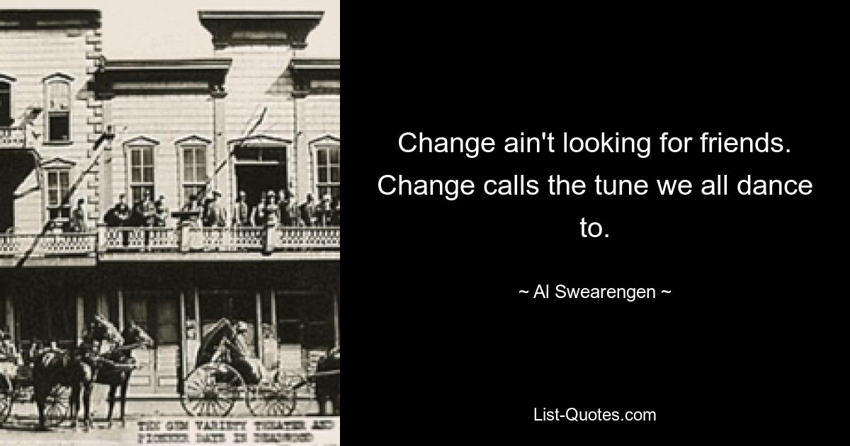 Change ain't looking for friends. Change calls the tune we all dance to. — © Al Swearengen