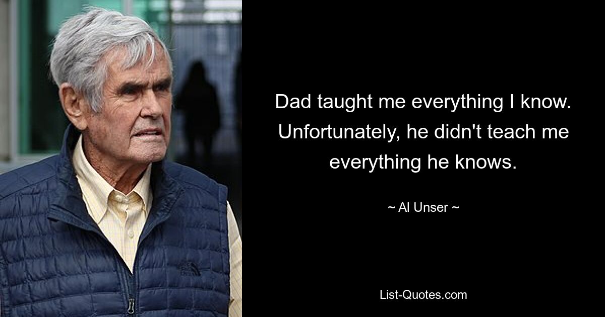 Dad taught me everything I know. Unfortunately, he didn't teach me everything he knows. — © Al Unser