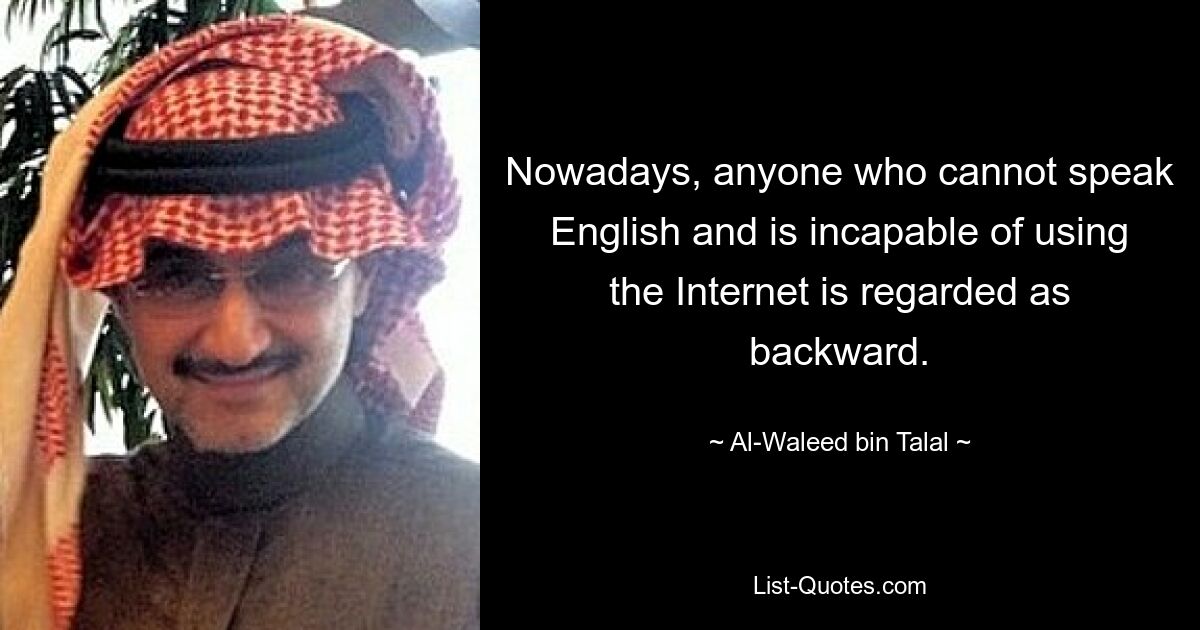 Nowadays, anyone who cannot speak English and is incapable of using the Internet is regarded as backward. — © Al-Waleed bin Talal