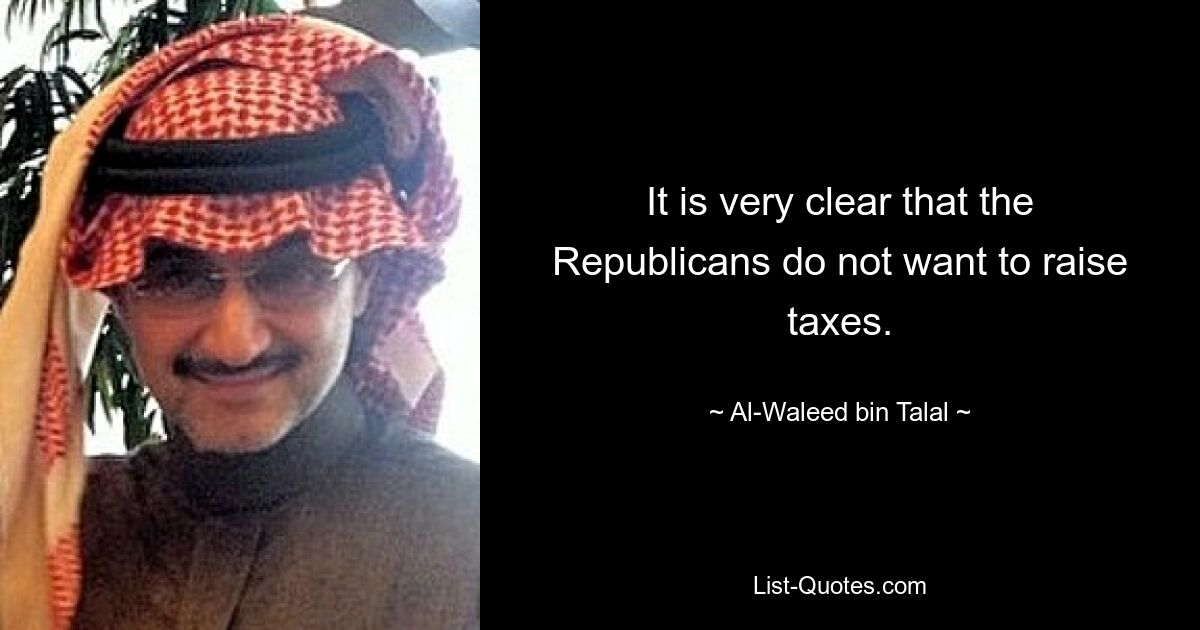 It is very clear that the Republicans do not want to raise taxes. — © Al-Waleed bin Talal