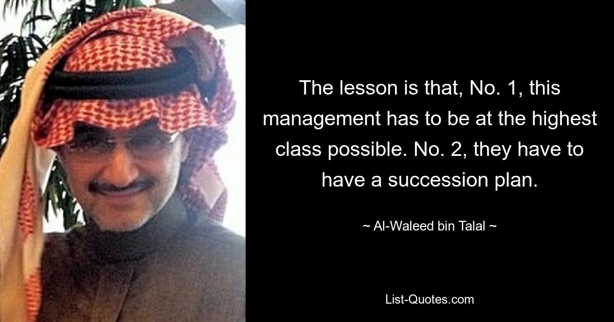 The lesson is that, No. 1, this management has to be at the highest class possible. No. 2, they have to have a succession plan. — © Al-Waleed bin Talal