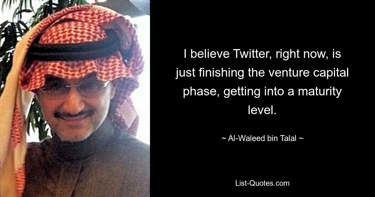 I believe Twitter, right now, is just finishing the venture capital phase, getting into a maturity level. — © Al-Waleed bin Talal