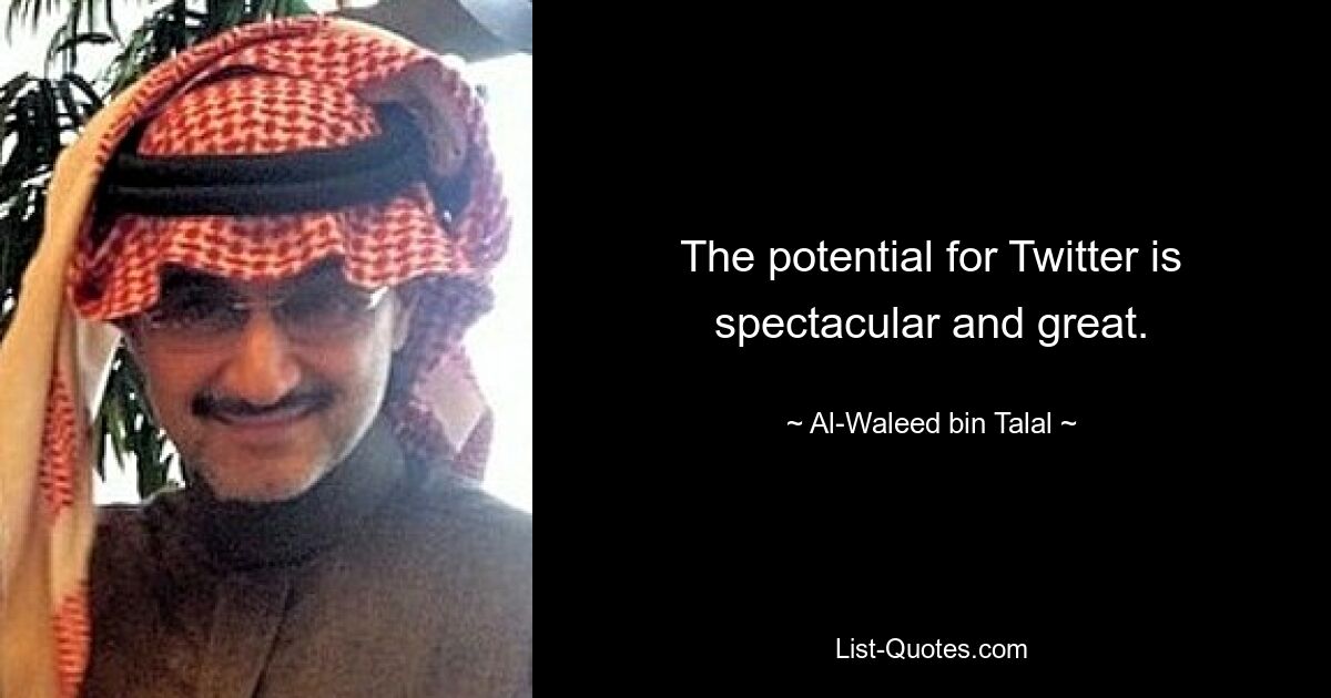 The potential for Twitter is spectacular and great. — © Al-Waleed bin Talal