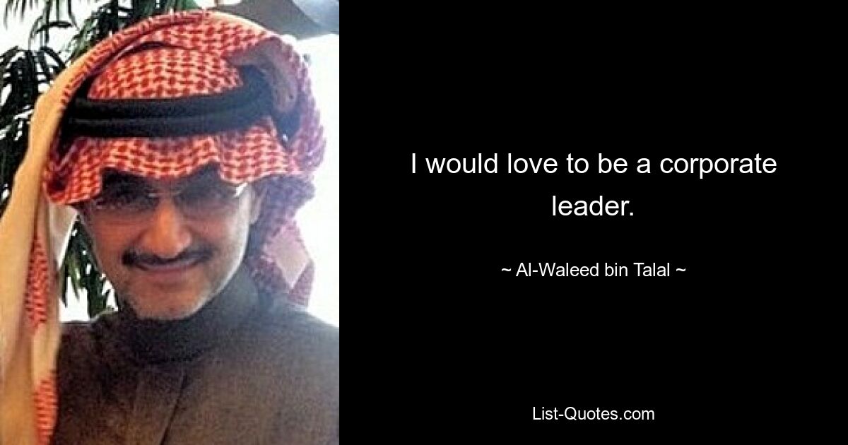 I would love to be a corporate leader. — © Al-Waleed bin Talal