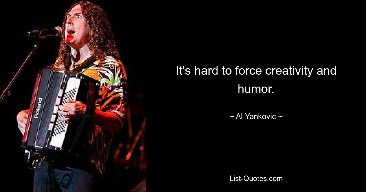 It's hard to force creativity and humor. — © Al Yankovic