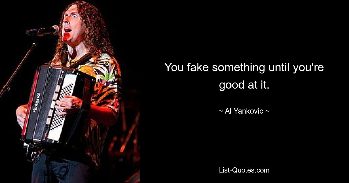 You fake something until you're good at it. — © Al Yankovic