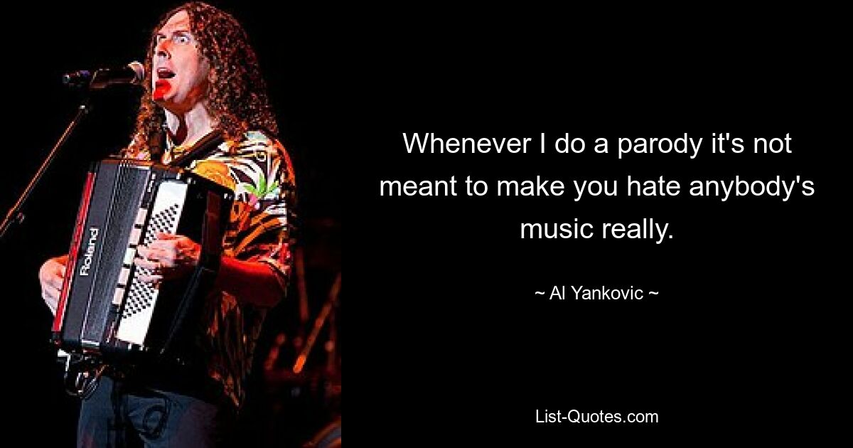 Whenever I do a parody it's not meant to make you hate anybody's music really. — © Al Yankovic