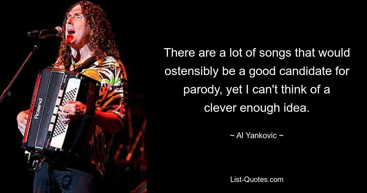 There are a lot of songs that would ostensibly be a good candidate for parody, yet I can't think of a clever enough idea. — © Al Yankovic