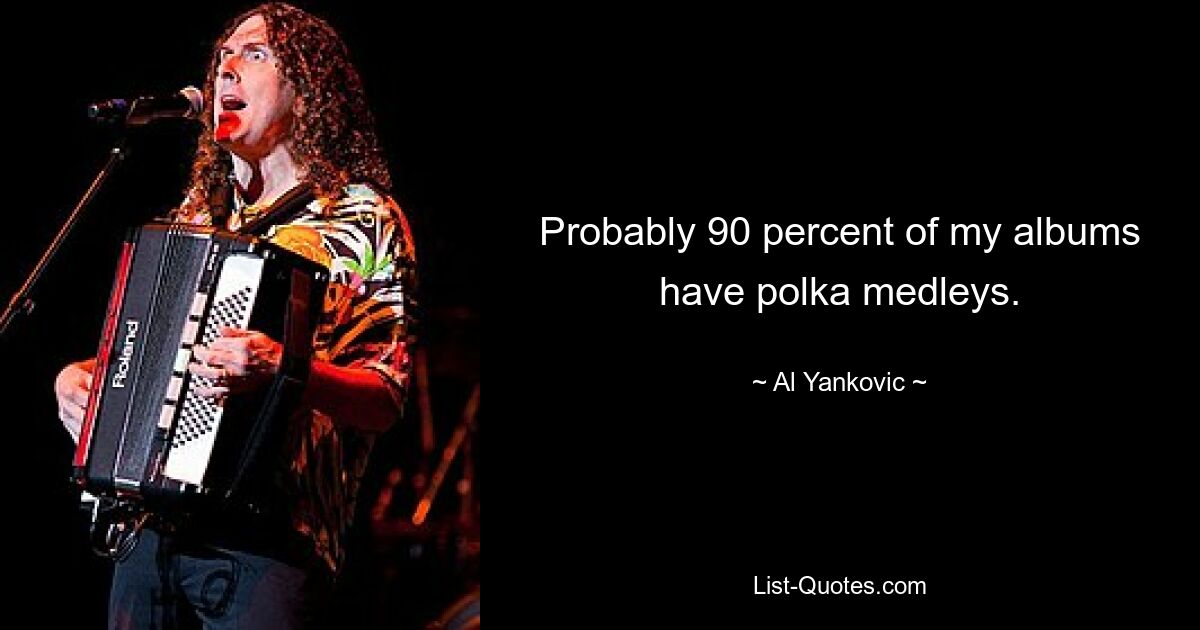 Probably 90 percent of my albums have polka medleys. — © Al Yankovic