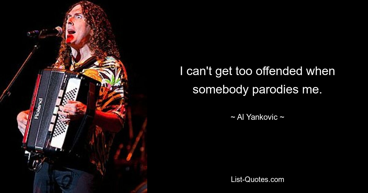 I can't get too offended when somebody parodies me. — © Al Yankovic