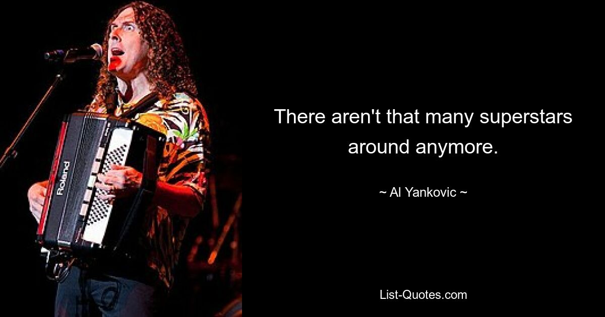 There aren't that many superstars around anymore. — © Al Yankovic