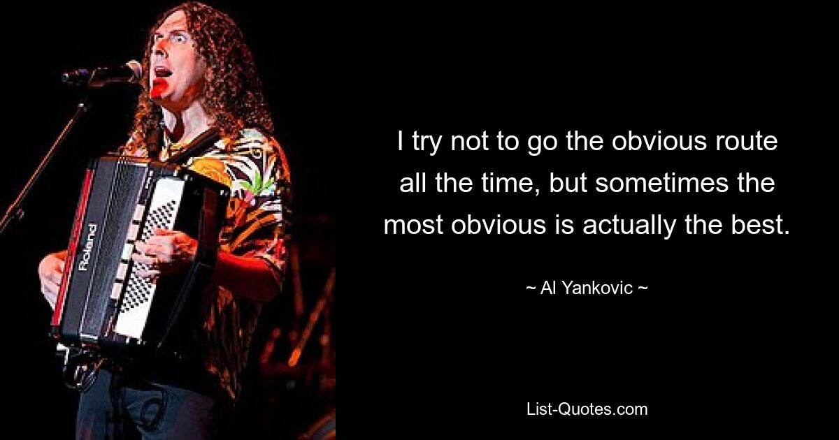 I try not to go the obvious route all the time, but sometimes the most obvious is actually the best. — © Al Yankovic