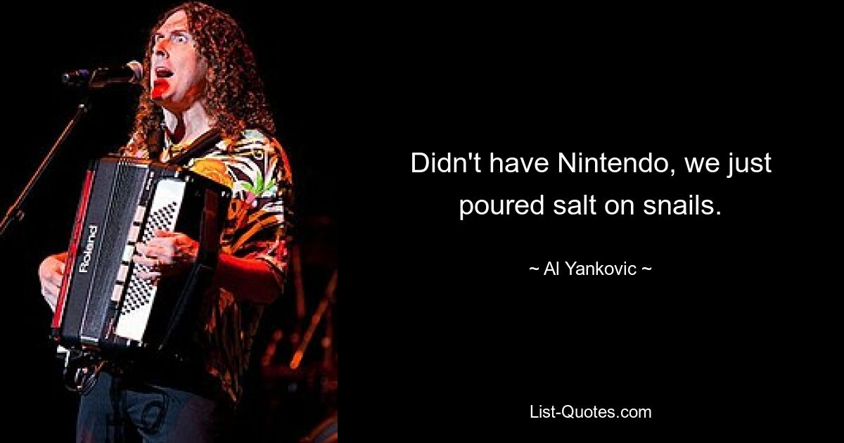 Didn't have Nintendo, we just poured salt on snails. — © Al Yankovic