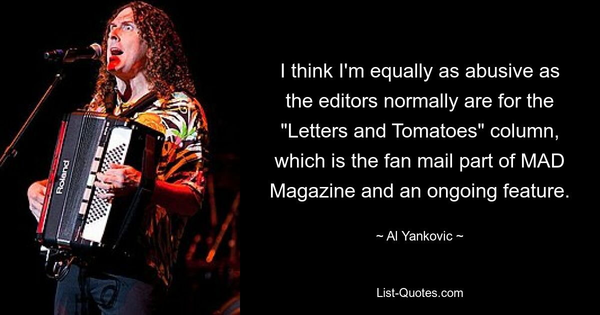 I think I'm equally as abusive as the editors normally are for the "Letters and Tomatoes" column, which is the fan mail part of MAD Magazine and an ongoing feature. — © Al Yankovic