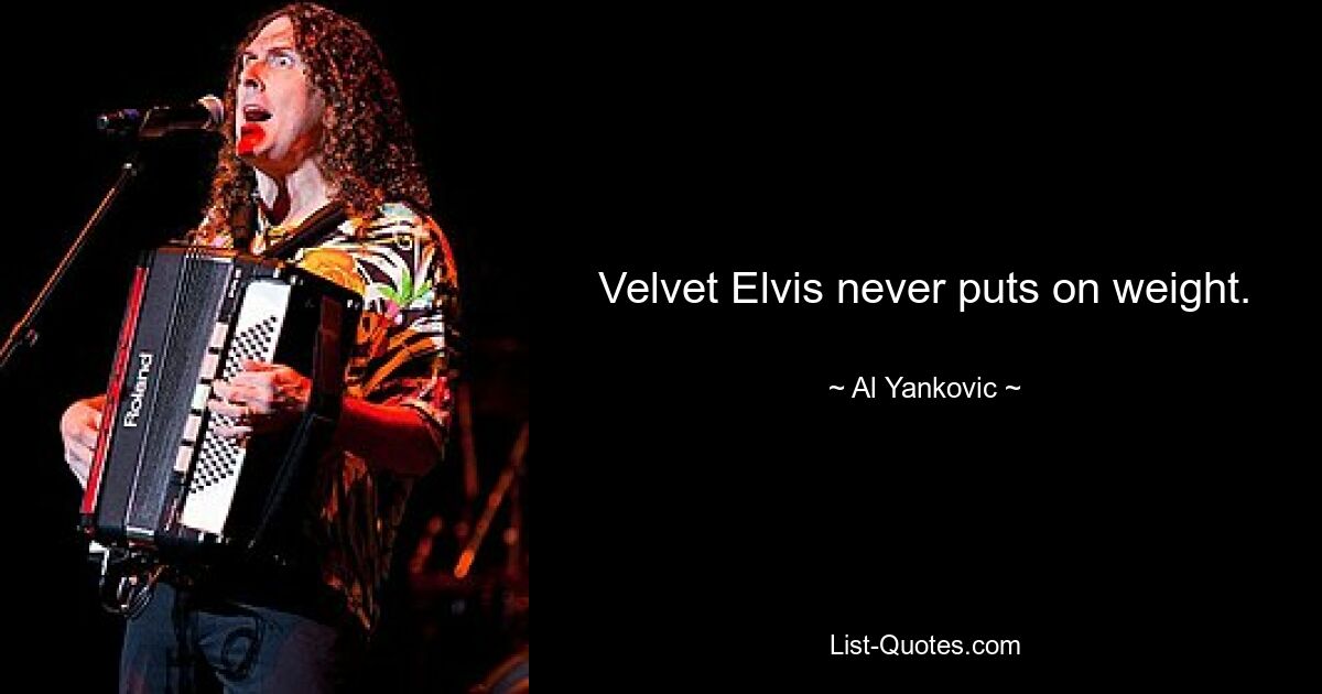 Velvet Elvis never puts on weight. — © Al Yankovic