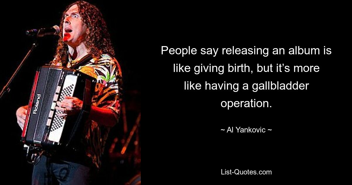 People say releasing an album is like giving birth, but it’s more like having a gallbladder operation. — © Al Yankovic