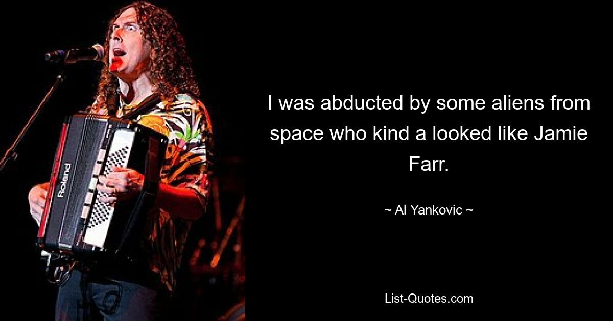 I was abducted by some aliens from space who kind a looked like Jamie Farr. — © Al Yankovic