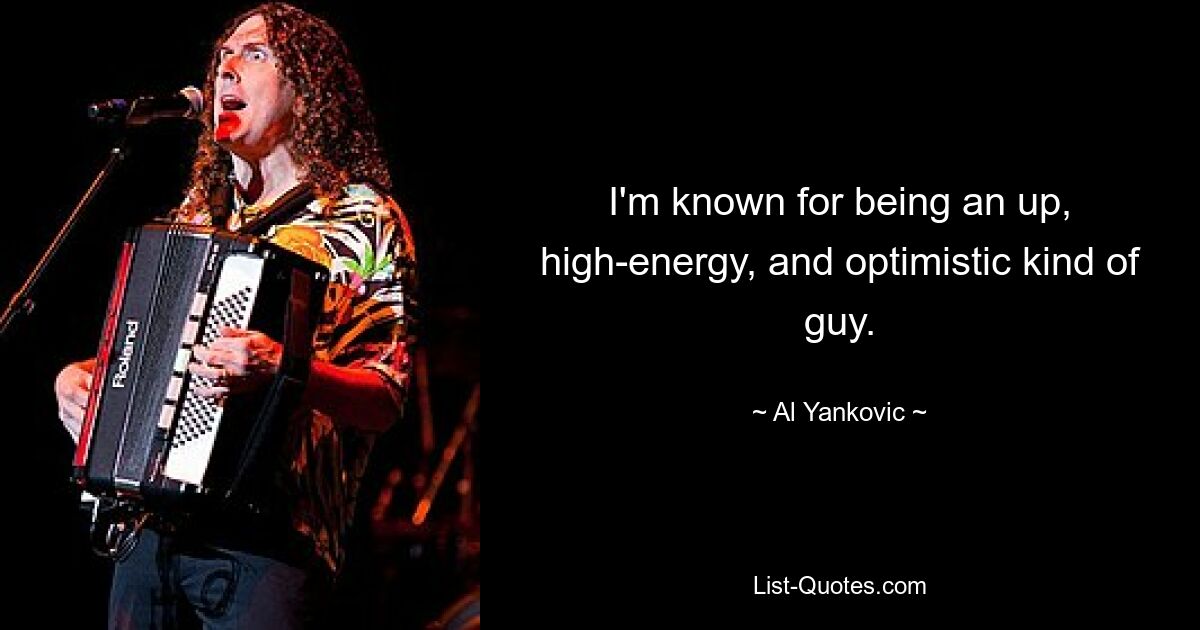 I'm known for being an up, high-energy, and optimistic kind of guy. — © Al Yankovic