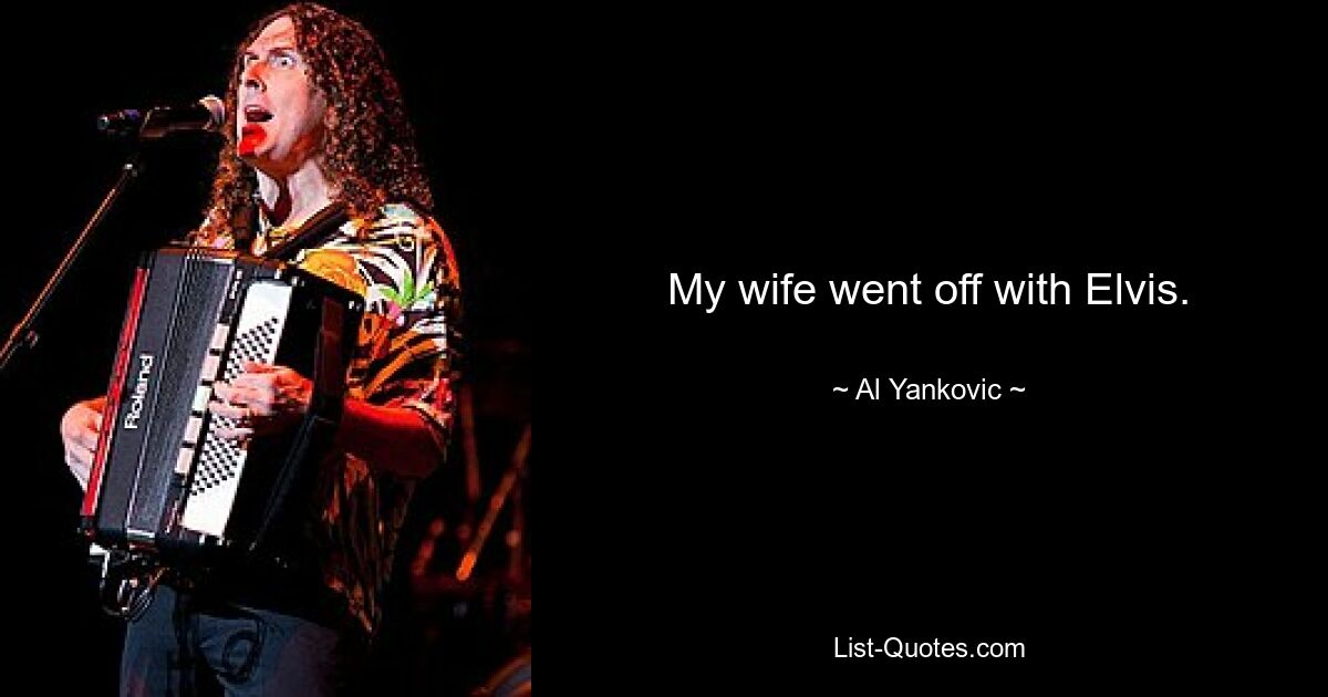 My wife went off with Elvis. — © Al Yankovic