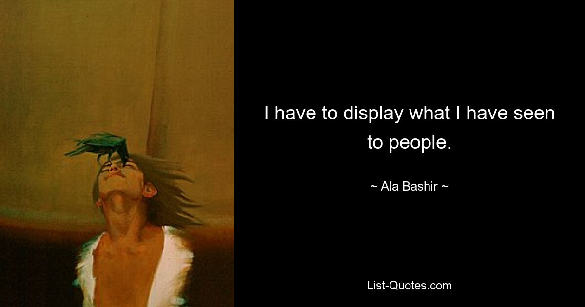 I have to display what I have seen to people. — © Ala Bashir