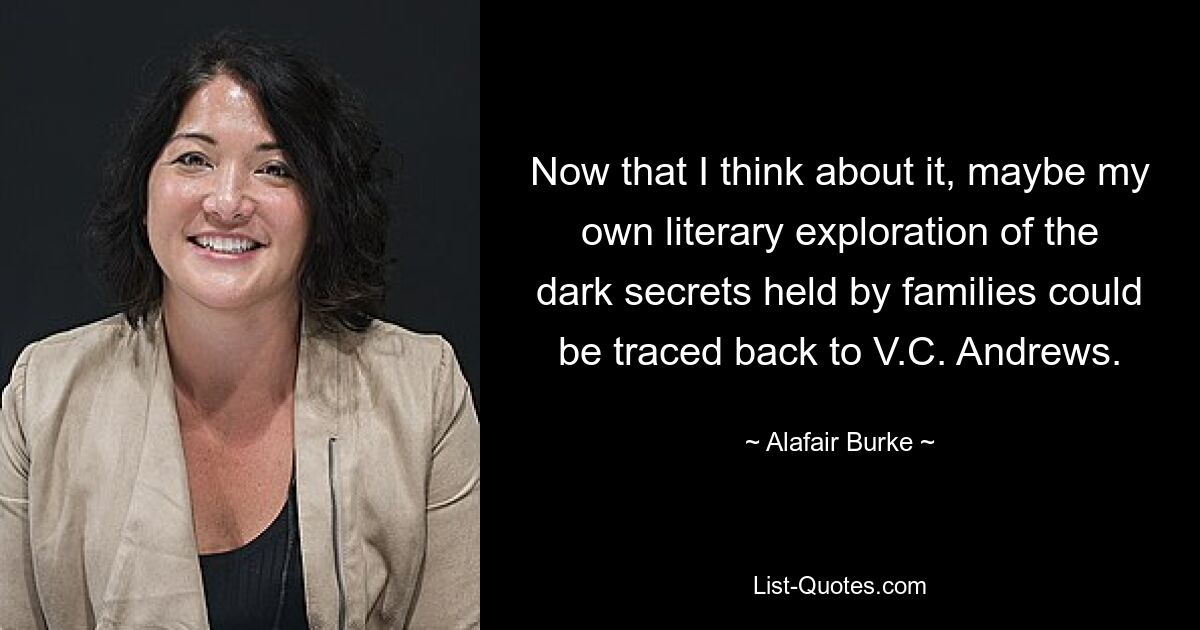 Now that I think about it, maybe my own literary exploration of the dark secrets held by families could be traced back to V.C. Andrews. — © Alafair Burke