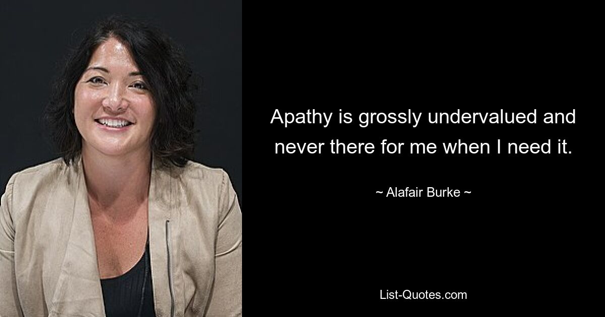 Apathy is grossly undervalued and never there for me when I need it. — © Alafair Burke