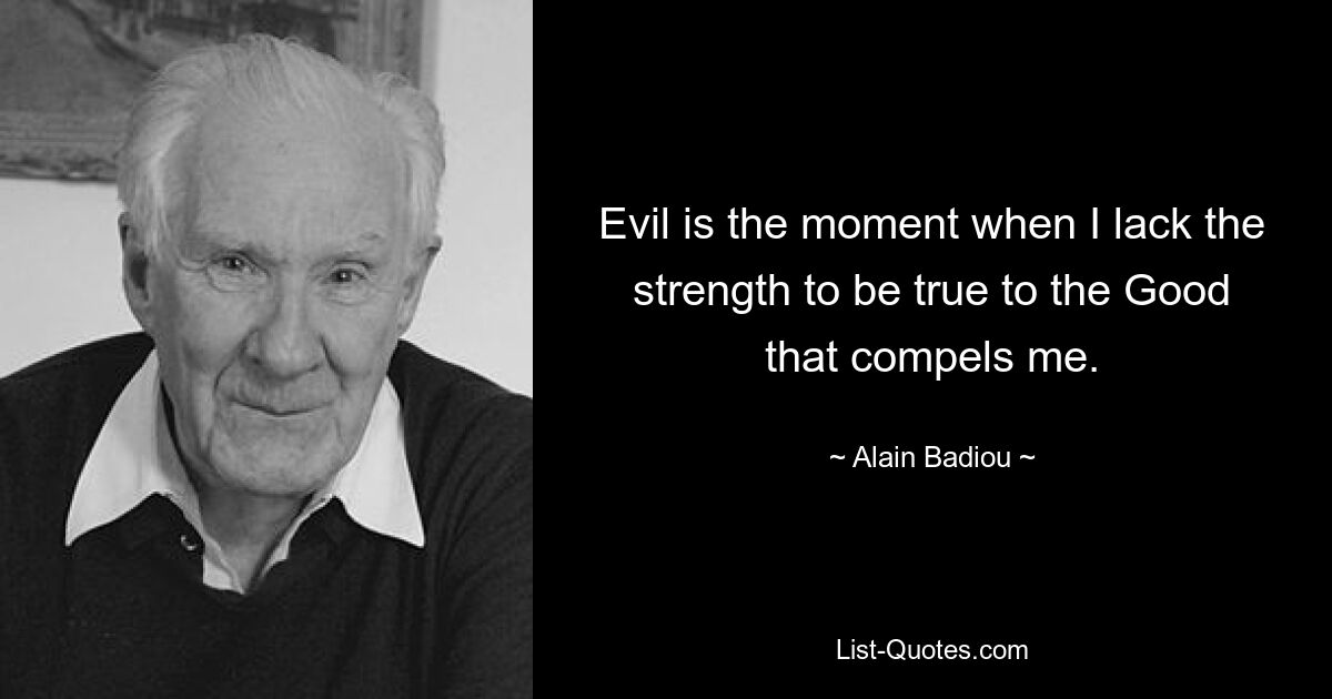 Evil is the moment when I lack the strength to be true to the Good that compels me. — © Alain Badiou