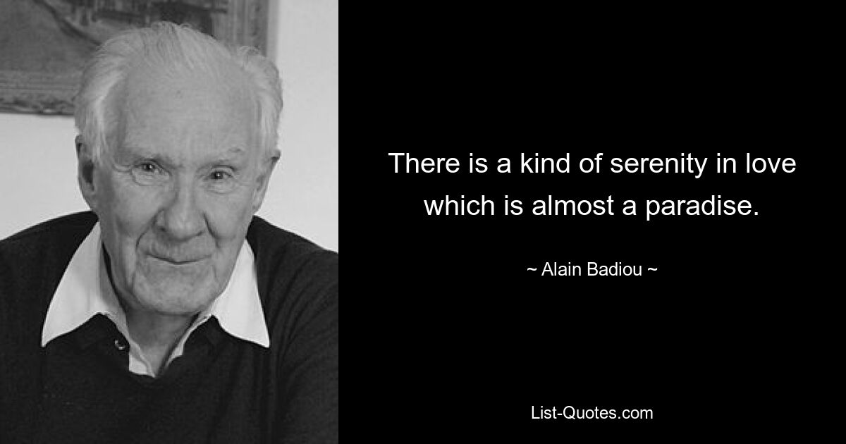 There is a kind of serenity in love which is almost a paradise. — © Alain Badiou