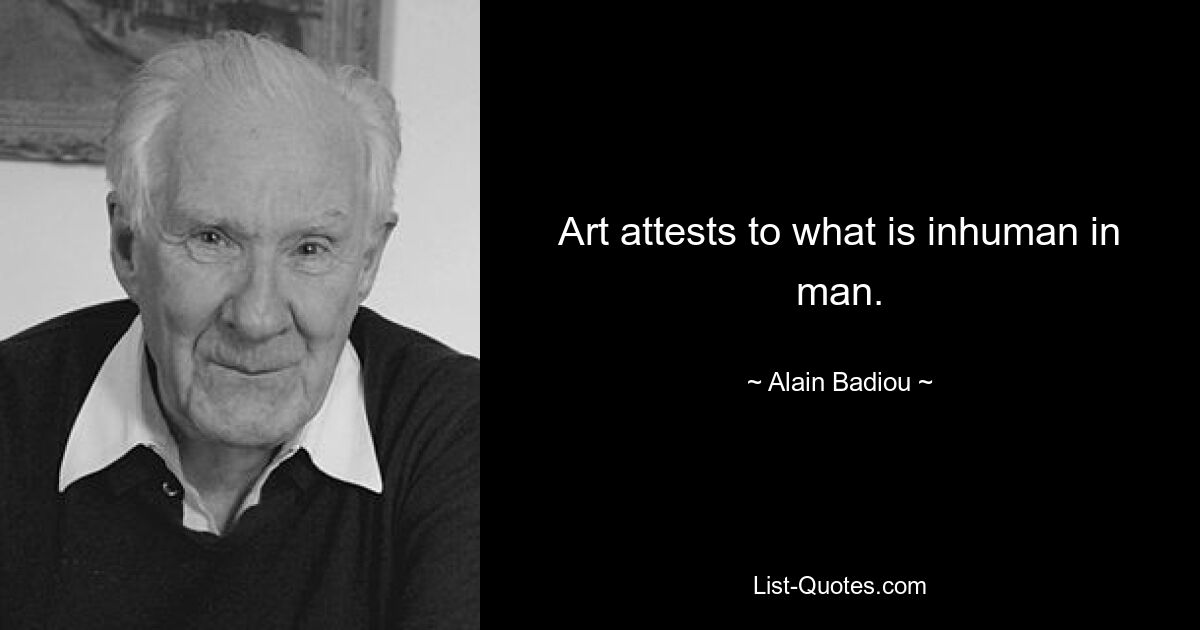 Art attests to what is inhuman in man. — © Alain Badiou