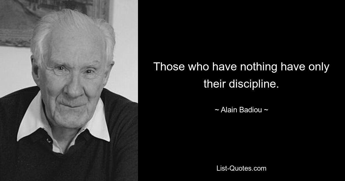 Those who have nothing have only their discipline. — © Alain Badiou