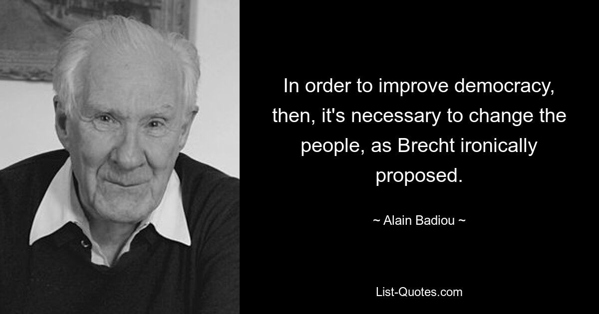 In order to improve democracy, then, it's necessary to change the people, as Brecht ironically proposed. — © Alain Badiou