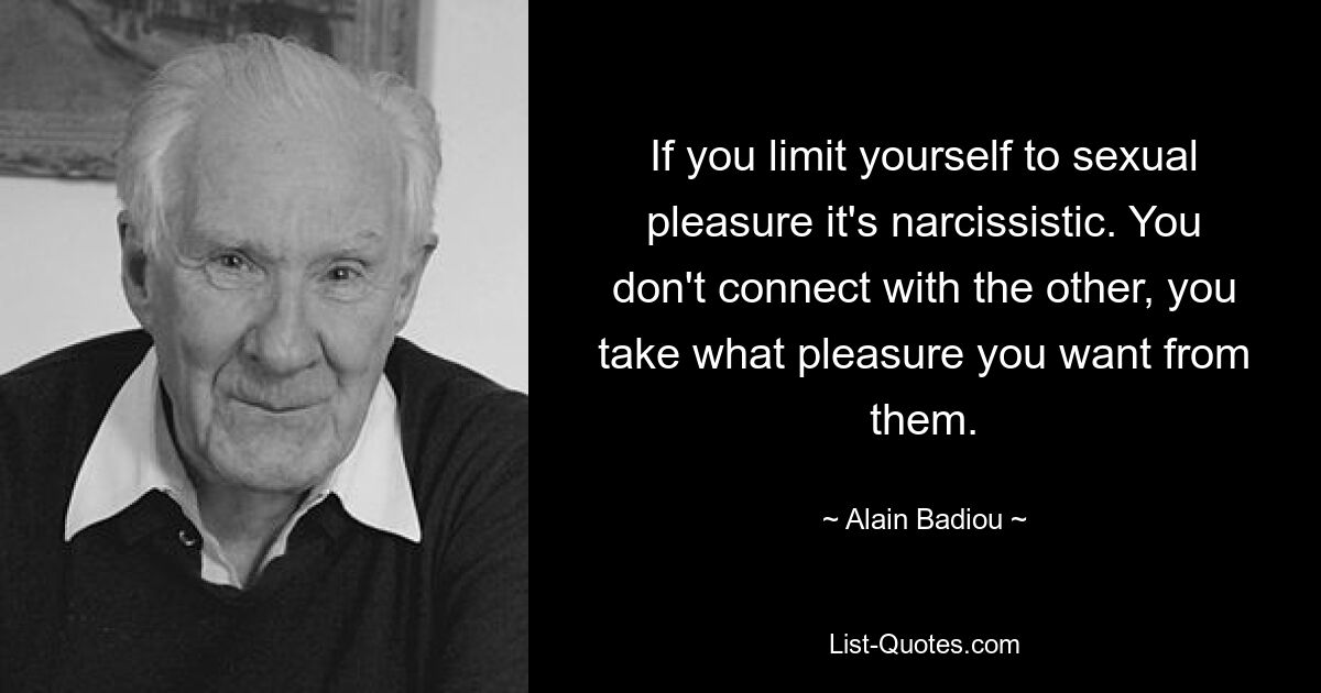 If you limit yourself to sexual pleasure it's narcissistic. You don't connect with the other, you take what pleasure you want from them. — © Alain Badiou