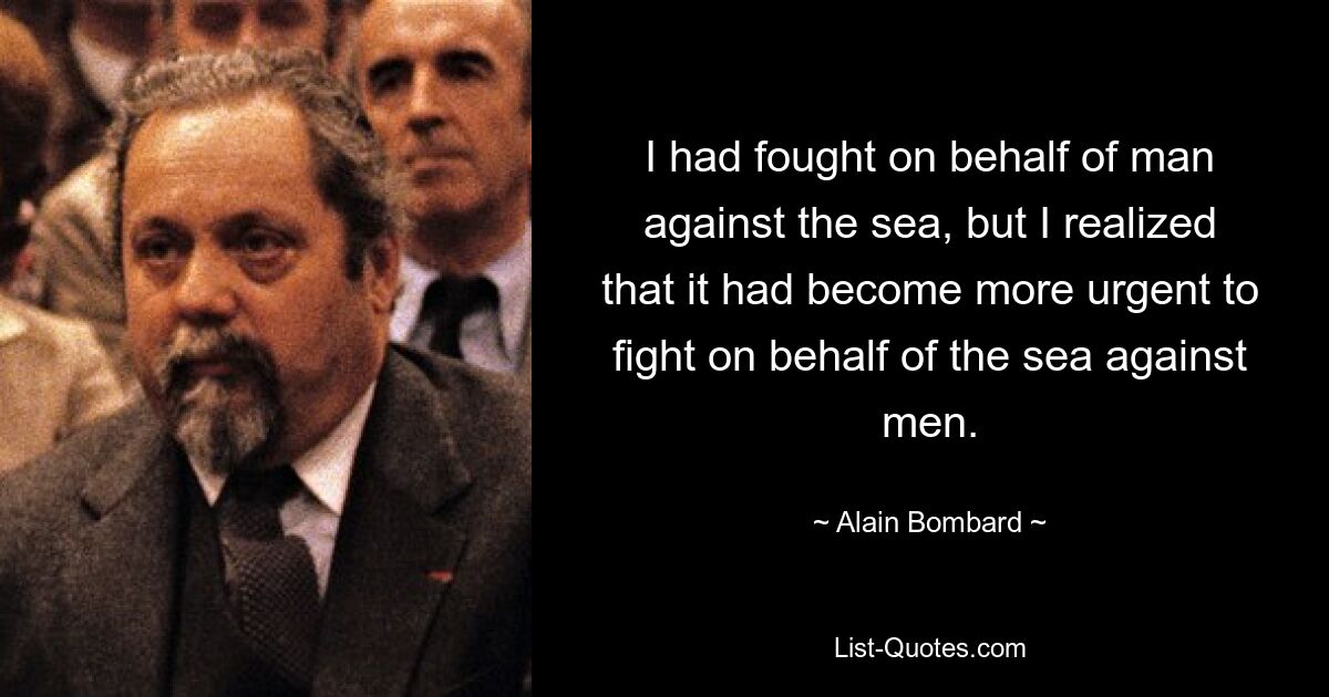 I had fought on behalf of man against the sea, but I realized that it had become more urgent to fight on behalf of the sea against men. — © Alain Bombard